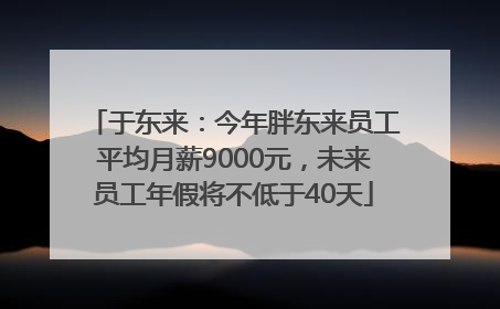 于东来：今年胖东来员工平均月薪9000元，未来员工年假将不低于40天