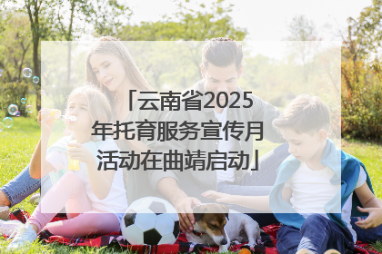 云南省2025年托育服务宣传月活动在曲靖启动