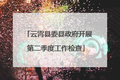 云霄县委县政府开展第二季度工作检查