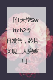 任天堂Switch2今日发售，芯片实现三大突破！