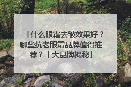 什么眼霜去皱效果好？哪些抗老眼霜品牌值得推荐？十大品牌揭秘
