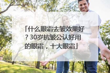 什么眼霜去皱效果好？30岁抗皱公认好用的眼霜，十大眼霜