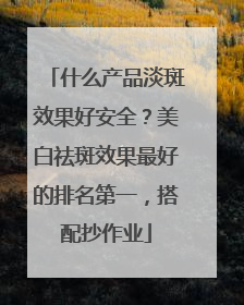 什么产品淡斑效果好安全？美白祛斑效果最好的排名第一，搭配抄作业