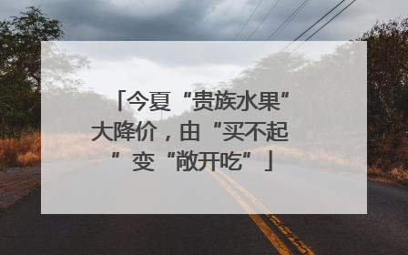 今夏“贵族水果”大降价，由“买不起”变“敞开吃”