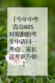 今年中考青岛605对双胞胎考生申请同一考点，家长送考更方便