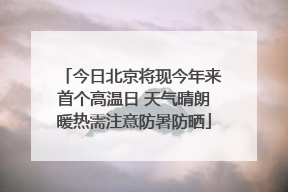 今日北京将现今年来首个高温日 天气晴朗暖热需注意防暑防晒