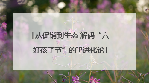 从促销到生态 解码“六一好孩子节”的IP进化论