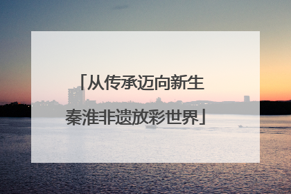 从传承迈向新生 秦淮非遗放彩世界
