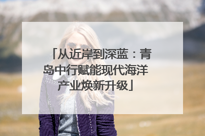 从近岸到深蓝：青岛中行赋能现代海洋产业焕新升级