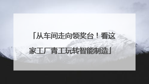从车间走向领奖台！看这家工厂青工玩转智能制造