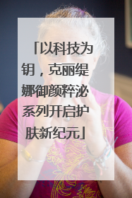以科技为钥，克丽缇娜御颜粹泌系列开启护肤新纪元