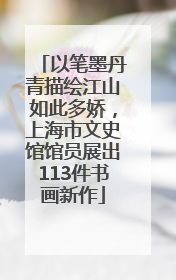 以笔墨丹青描绘江山如此多娇，上海市文史馆馆员展出113件书画新作