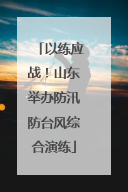 以练应战！山东举办防汛防台风综合演练