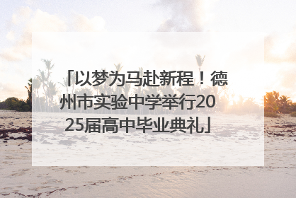以梦为马赴新程！德州市实验中学举行2025届高中毕业典礼
