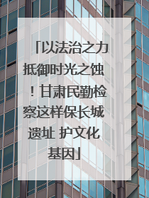 以法治之力抵御时光之蚀！甘肃民勤检察这样保长城遗址 护文化基因