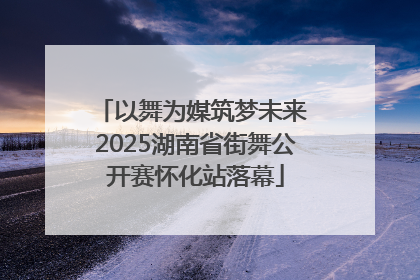 以舞为媒筑梦未来 2025湖南省街舞公开赛怀化站落幕