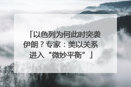 以色列为何此时突袭伊朗？专家：美以关系进入“微妙平衡”