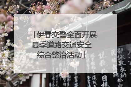 伊春交警全面开展 夏季道路交通安全综合整治活动