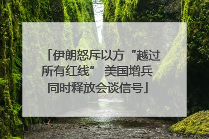 伊朗怒斥以方“越过所有红线” 美国增兵同时释放会谈信号