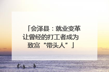会泽县：就业变革让曾经的打工者成为致富“带头人”