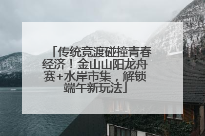 传统竞渡碰撞青春经济！金山山阳龙舟赛+水岸市集，解锁端午新玩法