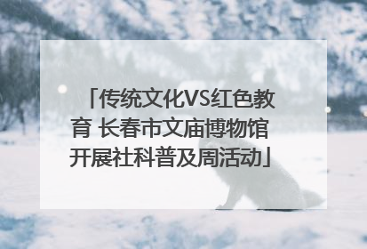 传统文化VS红色教育 长春市文庙博物馆开展社科普及周活动