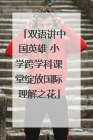 双语讲中国英雄 小学跨学科课堂绽放国际理解之花