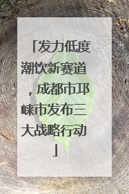 发力低度潮饮新赛道，成都市邛崃市发布三大战略行动