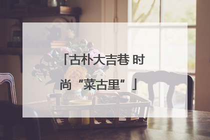 古朴大吉巷 时尚“菜古里”