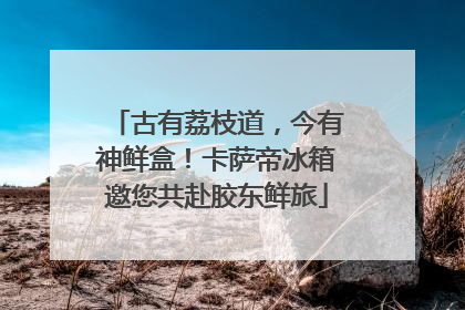 古有荔枝道，今有神鲜盒！卡萨帝冰箱邀您共赴胶东鲜旅
