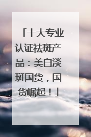 十大专业认证祛斑产品：美白淡斑国货，国货崛起！