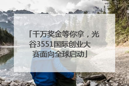千万奖金等你拿，光谷3551国际创业大赛面向全球启动