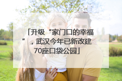 升级“家门口的幸福”，武汉今年已新改建70座口袋公园