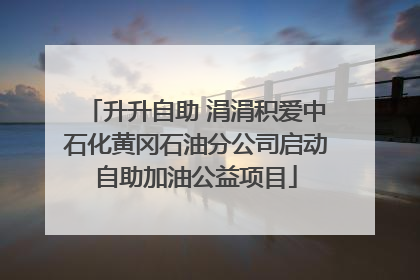 升升自助 涓涓积爱中石化黄冈石油分公司启动自助加油公益项目