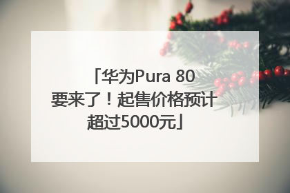 华为Pura 80要来了！起售价格预计超过5000元