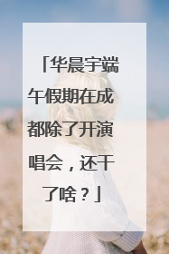 华晨宇端午假期在成都除了开演唱会，还干了啥？
