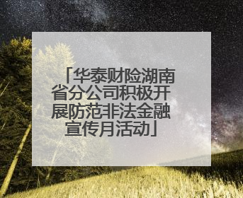 华泰财险湖南省分公司积极开展防范非法金融宣传月活动