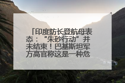 印度防长登航母表态：“朱砂行动”并未结束！巴基斯坦军方高官称这是一种危险的状况……