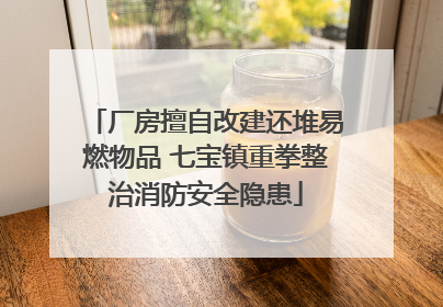 厂房擅自改建还堆易燃物品 七宝镇重拳整治消防安全隐患