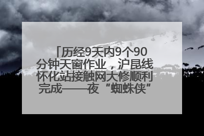 历经9天内9个90分钟天窗作业，沪昆线怀化站接触网大修顺利完成——夜“蜘蛛侠”，与时间赛跑