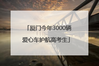 厦门今年3000辆爱心车护航高考生