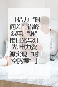 借力“时间差”错峰绿电“链”接日光与灯光 电力资源实现“时空腾挪”