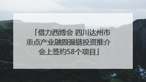 借力西博会 四川达州市重点产业融圈强链投资推介会上签约58个项目