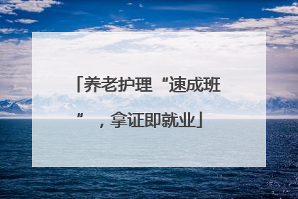 养老护理“速成班”，拿证即就业