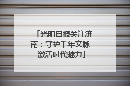 光明日报关注济南：守护千年文脉 激活时代魅力