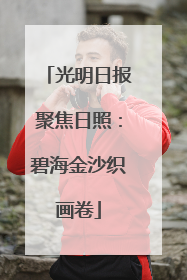 光明日报聚焦日照：碧海金沙织画卷