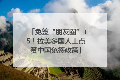 免签“朋友圈”+5！拉美多国人士点赞中国免签政策