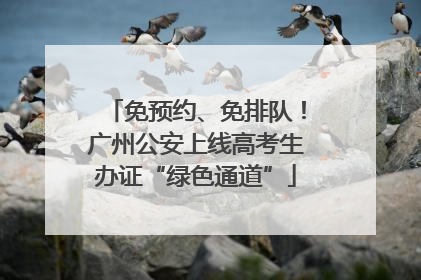 免预约、免排队！广州公安上线高考生办证“绿色通道”
