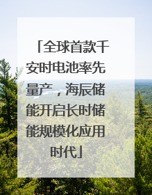 全球首款千安时电池率先量产，海辰储能开启长时储能规模化应用时代