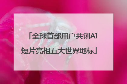 全球首部用户共创AI短片亮相五大世界地标